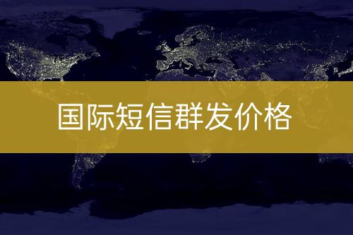 國際短信群發(fā)價(jià)錢