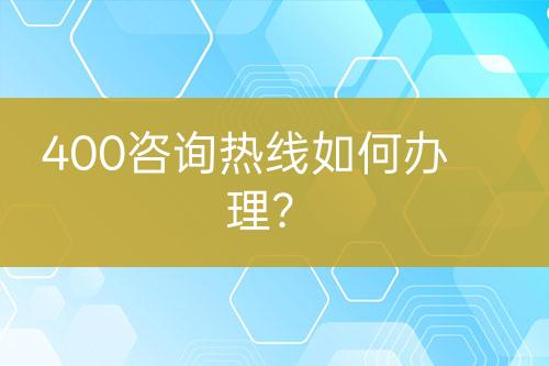 400咨詢熱線如何辦理？