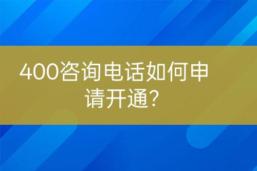 400咨詢電話如何申請(qǐng)開通？