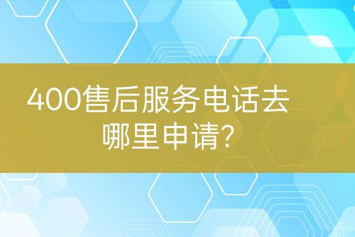 400售后服務(wù)電話去哪里申請(qǐng)？