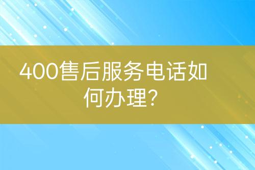 400售后服務(wù)電話如何辦理？