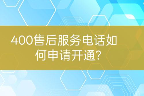 400售后服務(wù)電話如何申請開通？