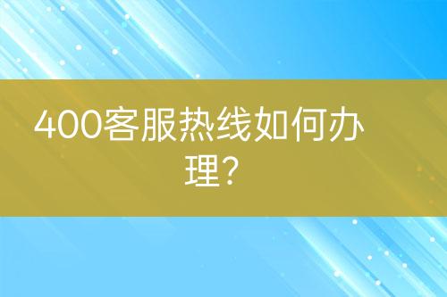 400客服熱線如何辦理？