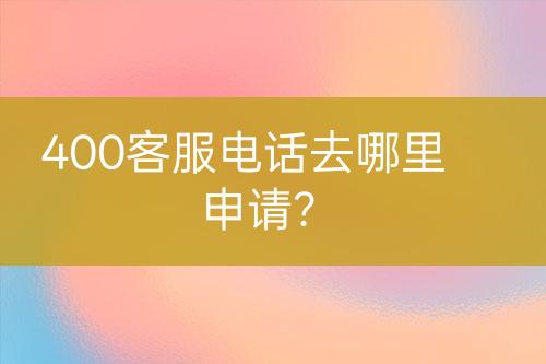400客服電話去哪里申請？