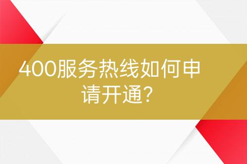 400服務(wù)熱線如何申請(qǐng)開(kāi)通？
