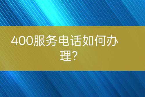 400服務(wù)電話如何辦理？