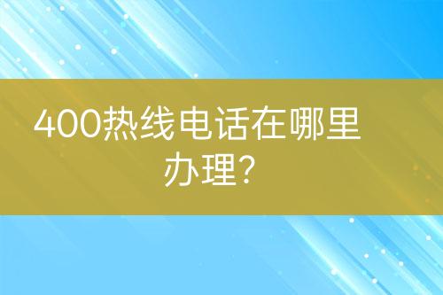 400熱線電話在哪里辦理？