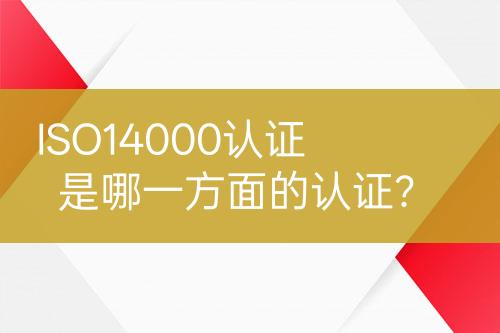 ISO14000認證是哪一方面的認證？