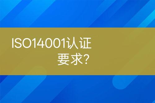 ISO14001認(rèn)證要求？