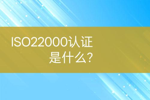 ISO22000認(rèn)證是什么？
