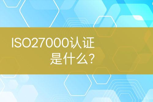 ISO27000認(rèn)證是什么？