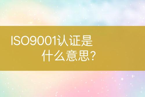ISO9001認(rèn)證是什么意思？