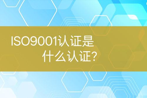 ISO9001認(rèn)證是什么認(rèn)證？