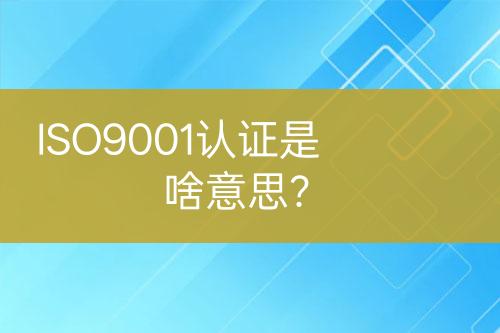 ISO9001認(rèn)證是啥意思？