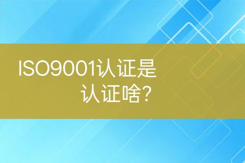 ISO9001認證是認證啥？