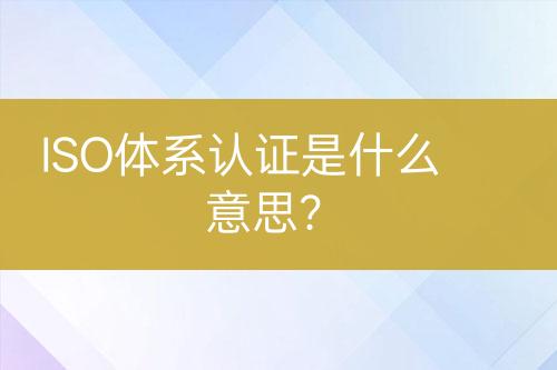 ISO體系認(rèn)證是什么意思？