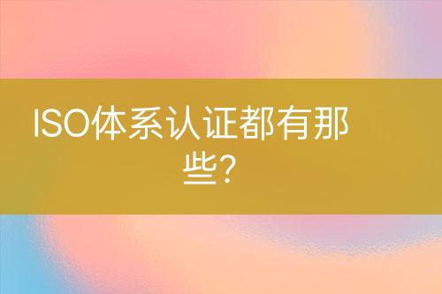 ISO體系認(rèn)證都有那些？