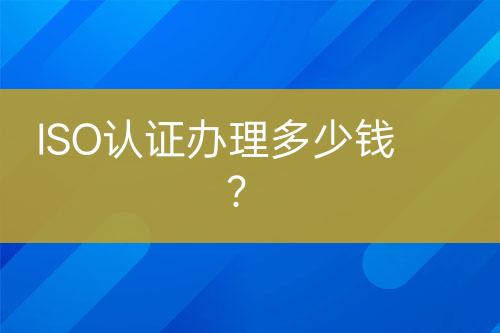 ISO認(rèn)證辦理多少錢？