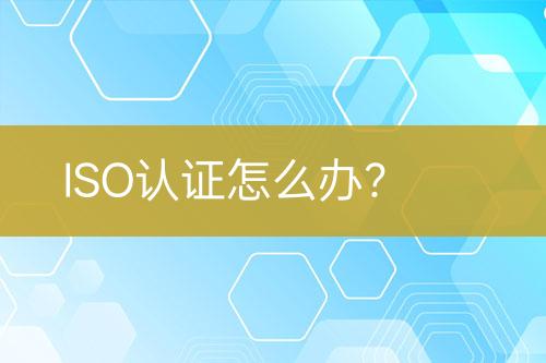 ISO認(rèn)證怎么辦？