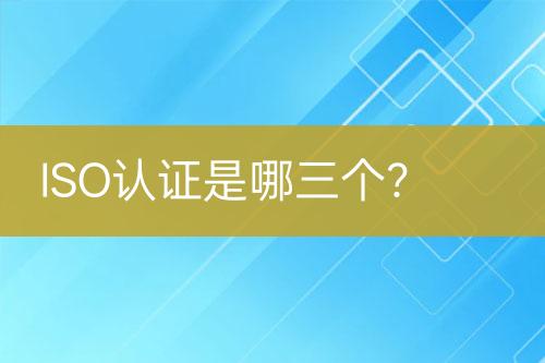ISO認(rèn)證是哪三個(gè)？