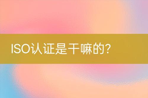 ISO認(rèn)證是干嘛的？