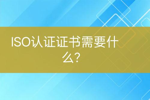 ISO認(rèn)證證書需要什么？