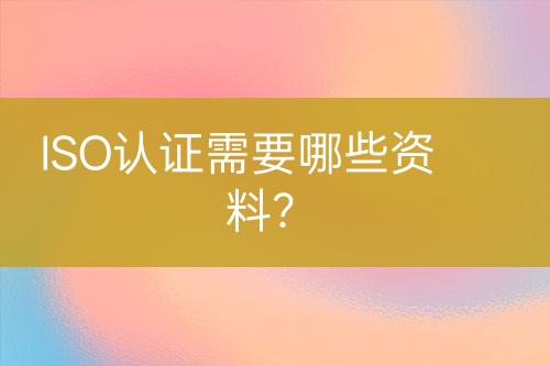 ISO認(rèn)證需要哪些資料？