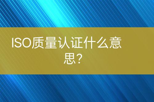ISO質(zhì)量認證什么意思？