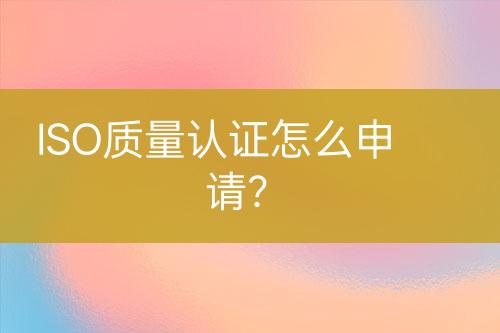 ISO質(zhì)量認(rèn)證怎么申請？