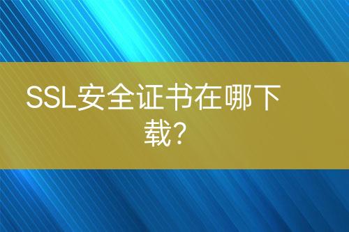 SSL安全證書(shū)在哪下載？