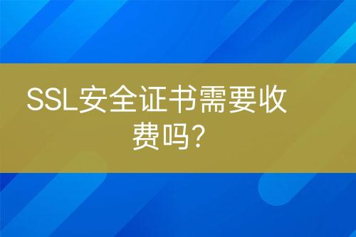 SSL安全證書需要收費嗎？