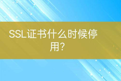 SSL證書什么時候停用？