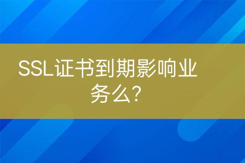 SSL證書到期影響業(yè)務(wù)么？