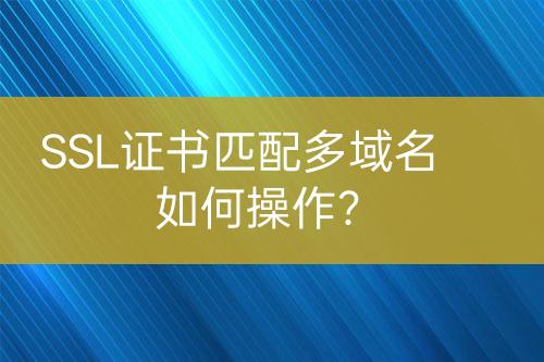 SSL證書匹配多域名如何操作？
