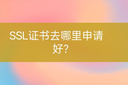 SSL證書去哪里申請好？