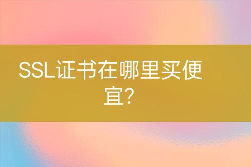 SSL證書(shū)在哪里買(mǎi)便宜？