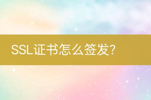 SSL證書怎么簽發(fā)？
