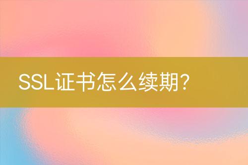 SSL證書怎么續(xù)期？