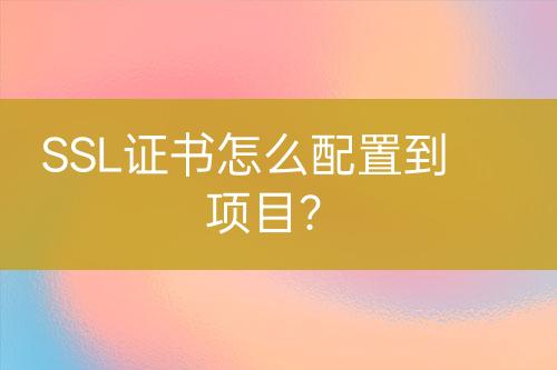 SSL證書怎么配置到項(xiàng)目？