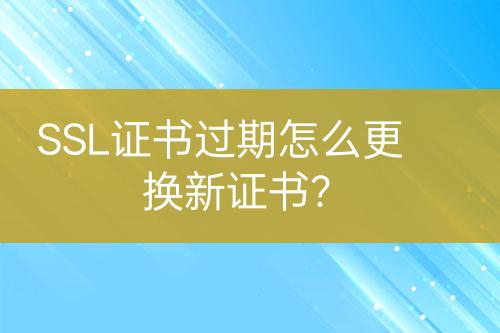 SSL證書過期怎么更換新證書？