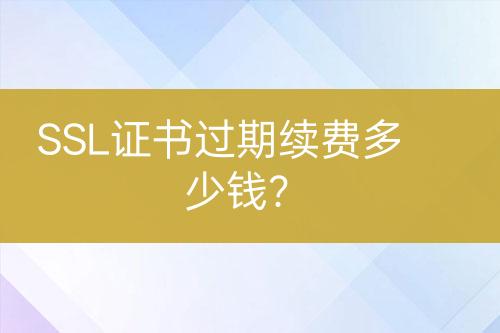 SSL證書過(guò)期續(xù)費(fèi)多少錢？