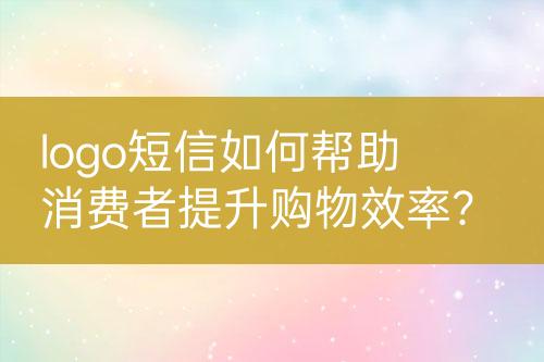 logo短信如何幫助消費者提升購物效率？