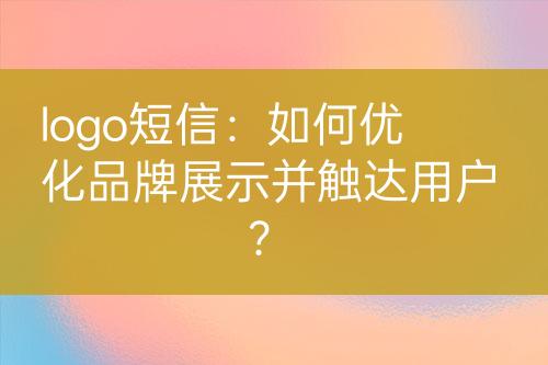 logo短信：如何優(yōu)化品牌展示并觸達(dá)用戶？