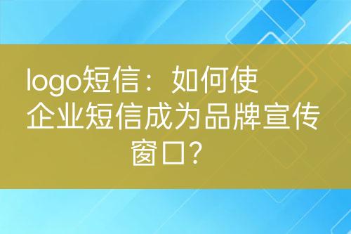 logo短信：如何使企業(yè)短信成為品牌宣傳窗口？