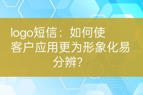 logo短信：如何使客戶(hù)應(yīng)用更為形象化易分辨？