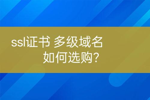 ssl證書 多級域名如何選購？