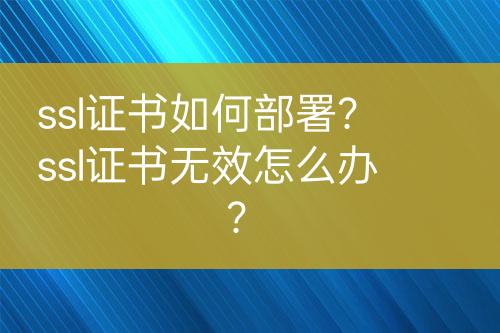 ssl證書如何部署？ssl證書無效怎么辦？