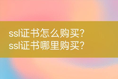 ssl證書怎么購買？ssl證書哪里購買？