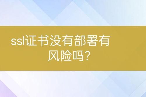 ssl證書沒有部署有風(fēng)險(xiǎn)嗎？
