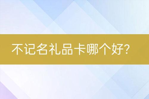 不記名禮品卡哪個(gè)好？